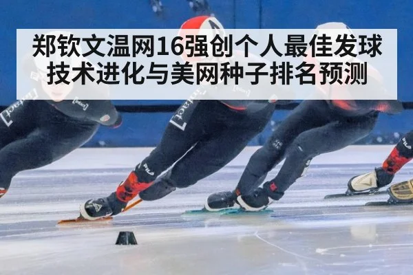 郑钦文温网16强创个人最佳发球技术进化与美网种子排名预测