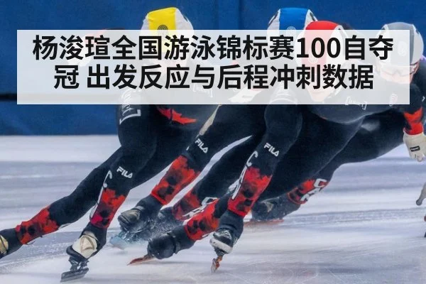 杨浚瑄全国游泳锦标赛100自夺冠 出发反应与后程冲刺数据