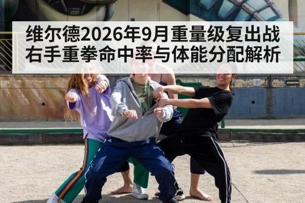 维尔德2026年9月重量级复出战 右手重拳命中率与体能分配解析