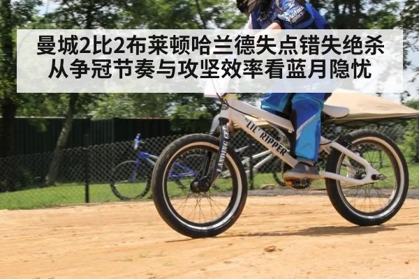 曼城2比2布莱顿哈兰德失点错失绝杀 从争冠节奏与攻坚效率看蓝月隐忧
