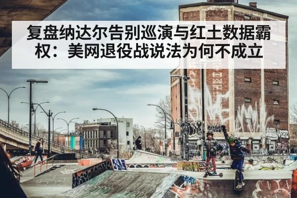 复盘纳达尔告别巡演与红土数据霸权：美网退役战说法为何不成立