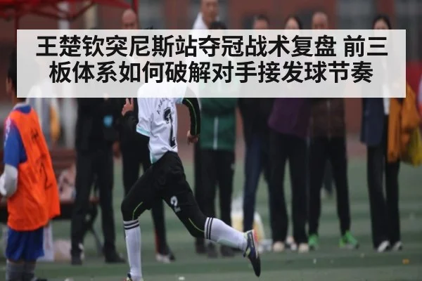 王楚钦突尼斯站夺冠战术复盘 前三板体系如何破解对手接发球节奏